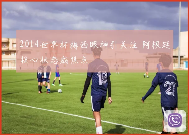 2014世界杯梅西眼神引关注 阿根廷核心状态成焦点