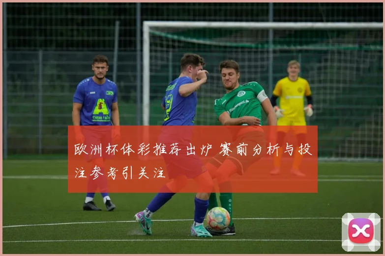 欧洲杯体彩推荐出炉 赛前分析与投注参考引关注