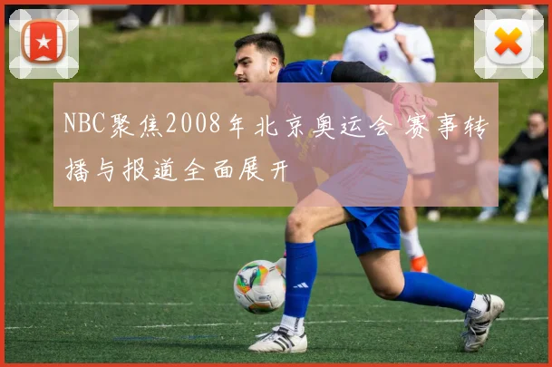 NBC聚焦2008年北京奥运会 赛事转播与报道全面展开