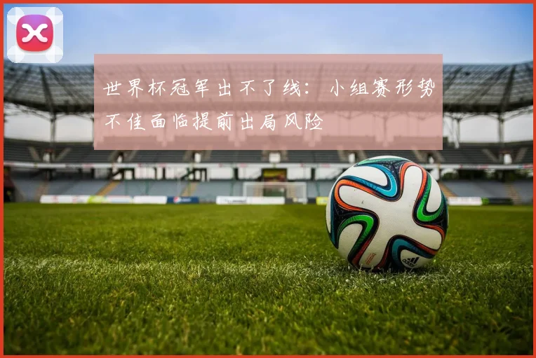 世界杯冠军出不了线:小组赛形势不佳面临提前出局风险