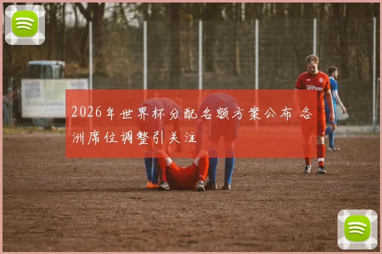 2026年世界杯分配名额方案公布 各洲席位调整引关注