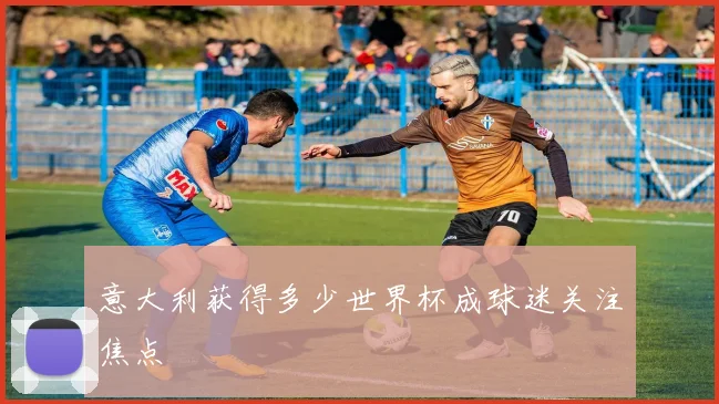 意大利获得多少世界杯成球迷关注焦点
