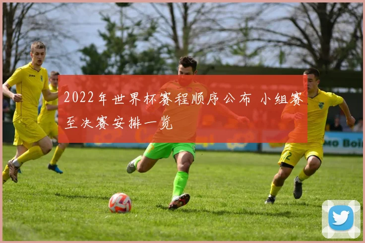 2022年世界杯赛程顺序公布 小组赛至决赛安排一览