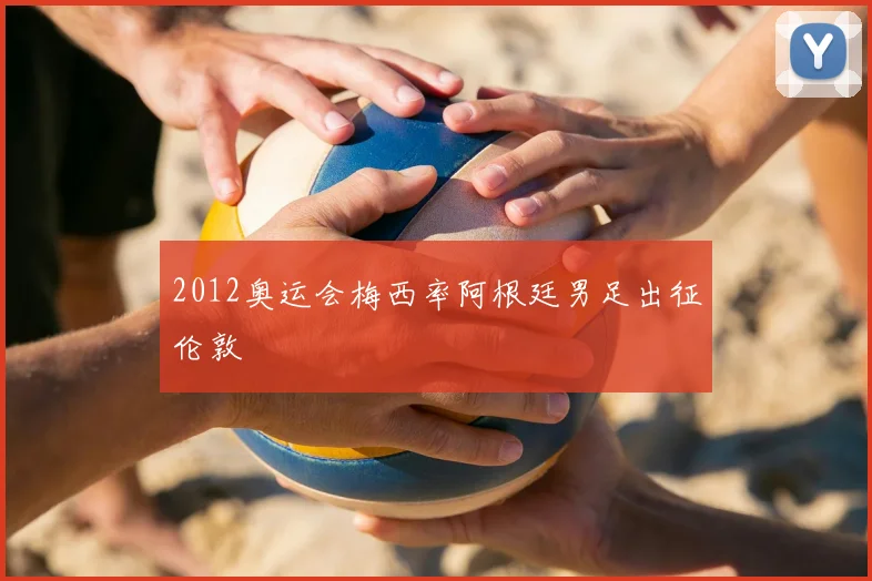 2012奥运会梅西率阿根廷男足出征伦敦