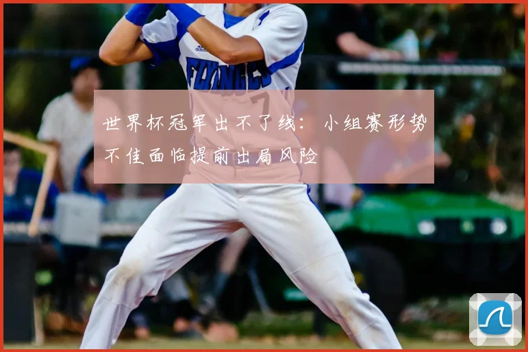 世界杯冠军出不了线:小组赛形势不佳面临提前出局风险