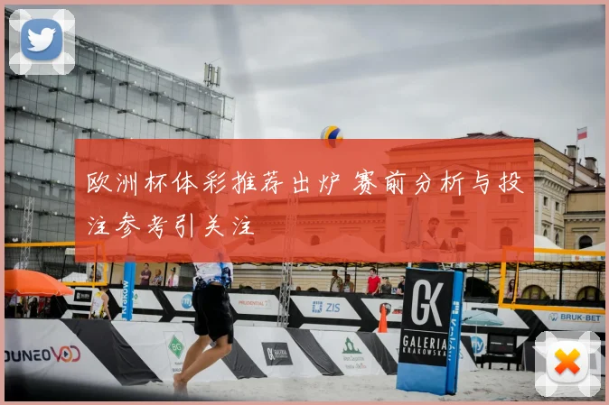 欧洲杯体彩推荐出炉 赛前分析与投注参考引关注