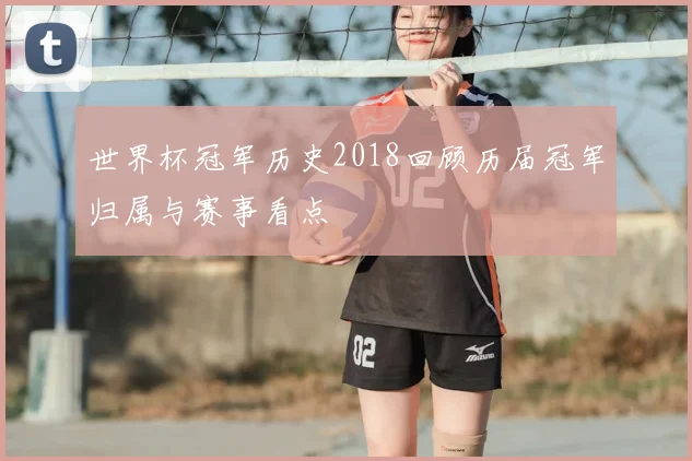 世界杯冠军历史2018回顾历届冠军归属与赛事看点